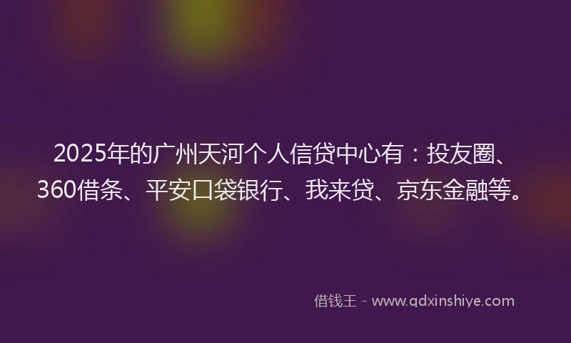 2025年的广州天河个人信贷中心有：投友圈、360借条、平安口袋银行、我来贷、京东金融等。
