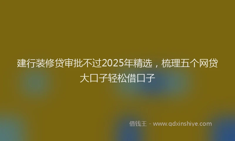 建行装修贷审批不过2025年精选，梳理五个网贷大口子轻松借口子