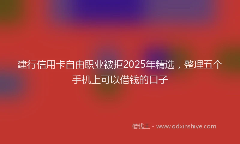 建行信用卡自由职业被拒2025年精选，整理五个手机上可以借钱的口子