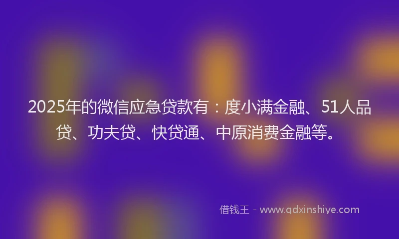 2025年的微信应急贷款有：度小满金融、51人品贷、功夫贷、快贷通、中原消费金融等。