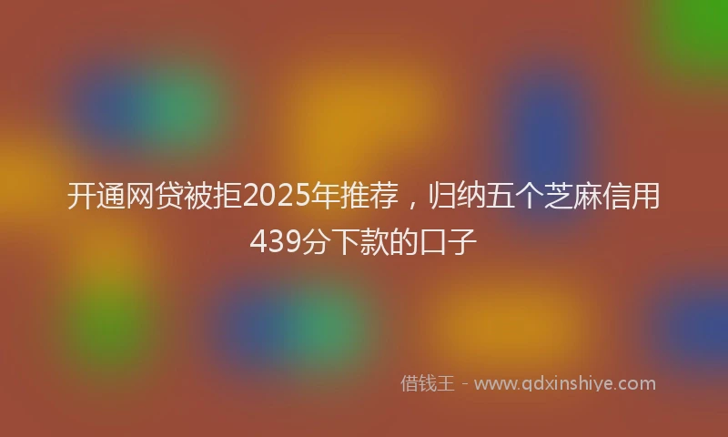 开通网贷被拒2025年推荐，归纳五个芝麻信用439分下款的口子