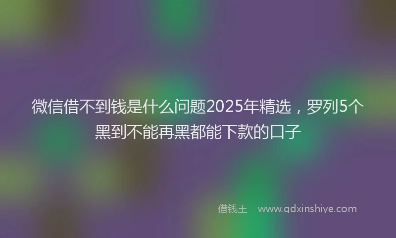 微信借不到钱是什么问题2025年精选，罗列5个黑到不能再黑都能下款的口子