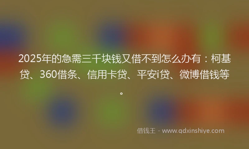 2025年的急需三千块钱又借不到怎么办有：柯基贷、360借条、信用卡贷、平安i贷、微博借钱等。