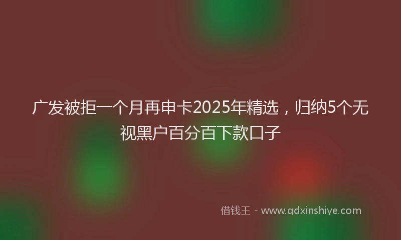 广发被拒一个月再申卡2025年精选，归纳5个无视黑户百分百下款口子
