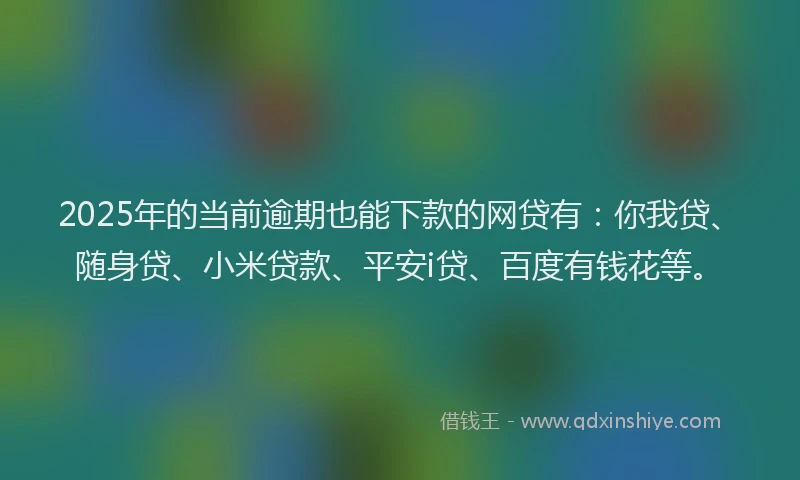 2025年的当前逾期也能下款的网贷有：你我贷、随身贷、小米贷款、平安i贷、百度有钱花等。