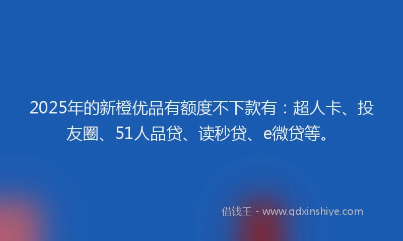 2025年的新橙优品有额度不下款有：超人卡、投友圈、51人品贷、读秒贷、e微贷等。