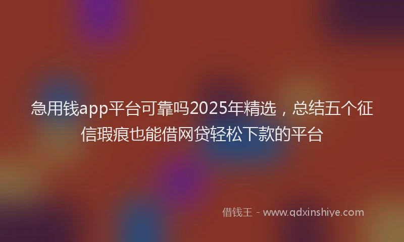 急用钱app平台可靠吗2025年精选，总结五个征信瑕疵也能借网贷轻松下款的平台