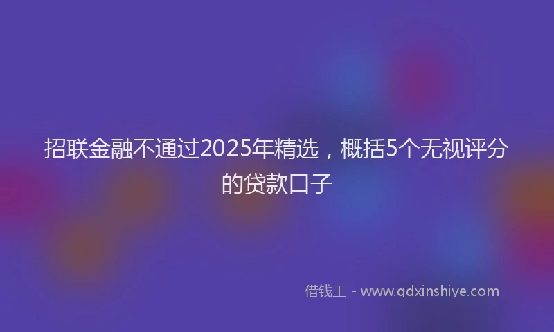 招联金融不通过2025年精选，概括5个无视评分的贷款口子