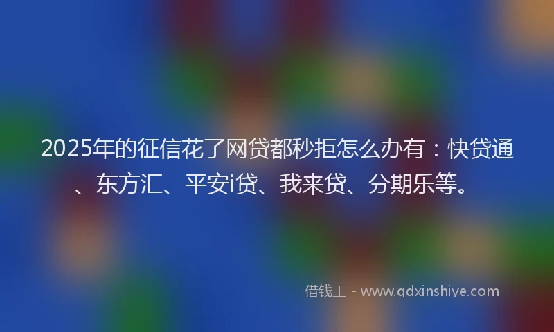 2025年的征信花了网贷都秒拒怎么办有：快贷通、东方汇、平安i贷、我来贷、分期乐等。