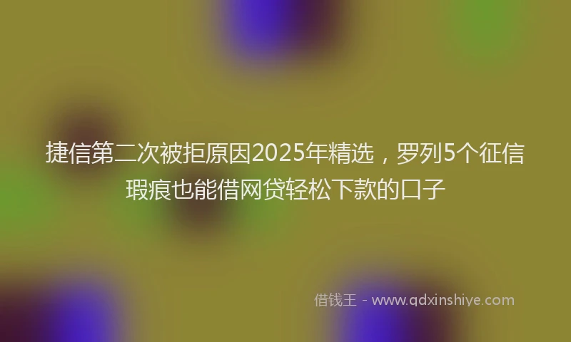 捷信第二次被拒原因2025年精选，罗列5个征信瑕疵也能借网贷轻松下款的口子