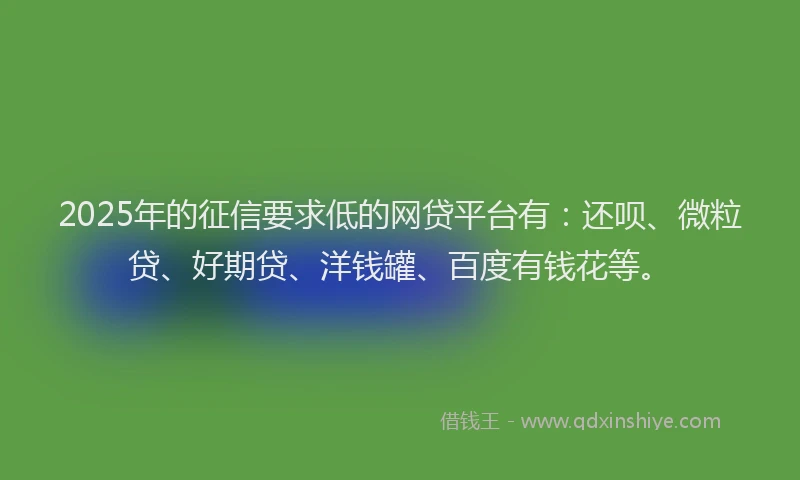 2025年的征信要求低的网贷平台有：还呗、微粒贷、好期贷、洋钱罐、百度有钱花等。