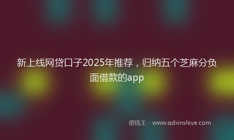 新上线网贷口子2025年推荐，归纳五个芝麻分负面借款的app