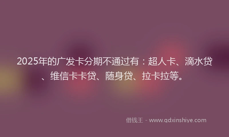 2025年的广发卡分期不通过有：超人卡、滴水贷、维信卡卡贷、随身贷、拉卡拉等。