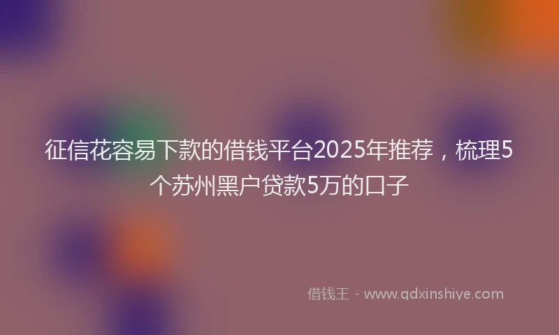 征信花容易下款的借钱平台2025年推荐，梳理5个苏州黑户贷款5万的口子