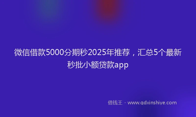 微信借款5000分期秒2025年推荐，汇总5个最新秒批小额贷款app