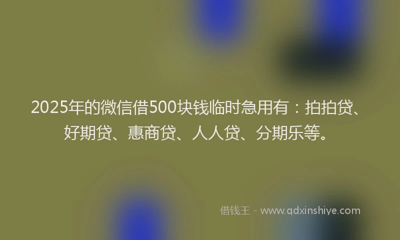 2025年的微信借500块钱临时急用有：拍拍贷、好期贷、惠商贷、人人贷、分期乐等。