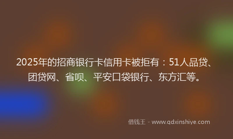 2025年的招商银行卡信用卡被拒有：51人品贷、团贷网、省呗、平安口袋银行、东方汇等。