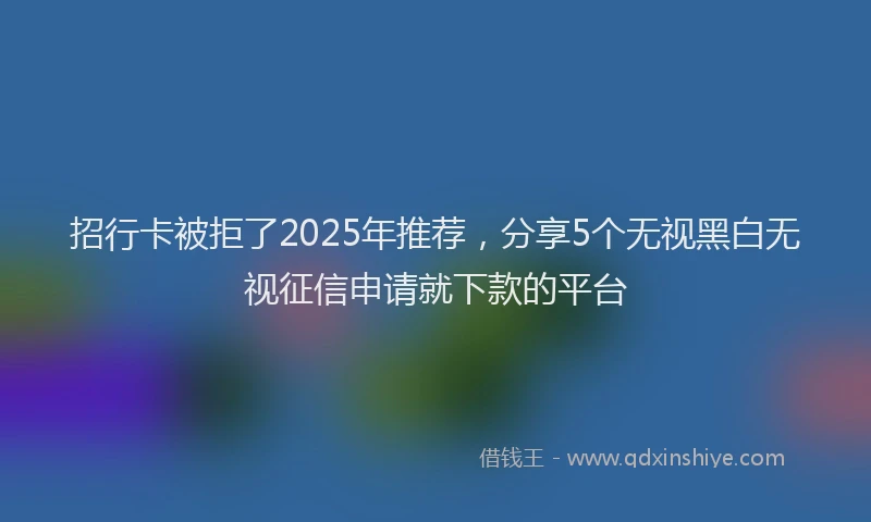 招行卡被拒了2025年推荐，分享5个无视黑白无视征信申请就下款的平台