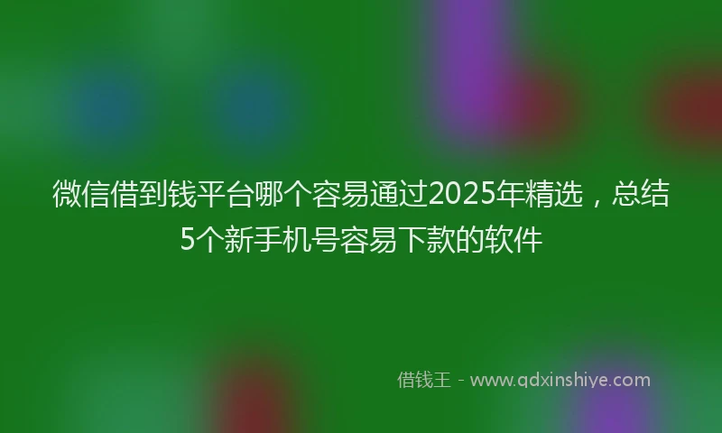 微信借到钱平台哪个容易通过2025年精选，总结5个新手机号容易下款的软件