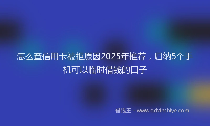 怎么查信用卡被拒原因2025年推荐，归纳5个手机可以临时借钱的口子