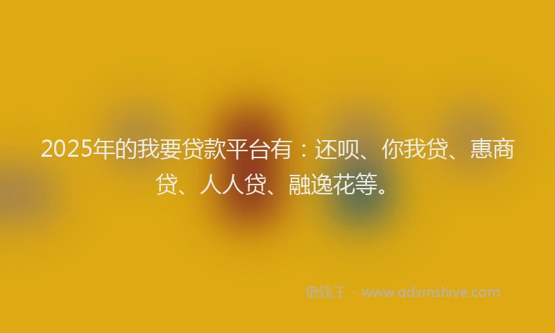 2025年的我要贷款平台有：还呗、你我贷、惠商贷、人人贷、融逸花等。