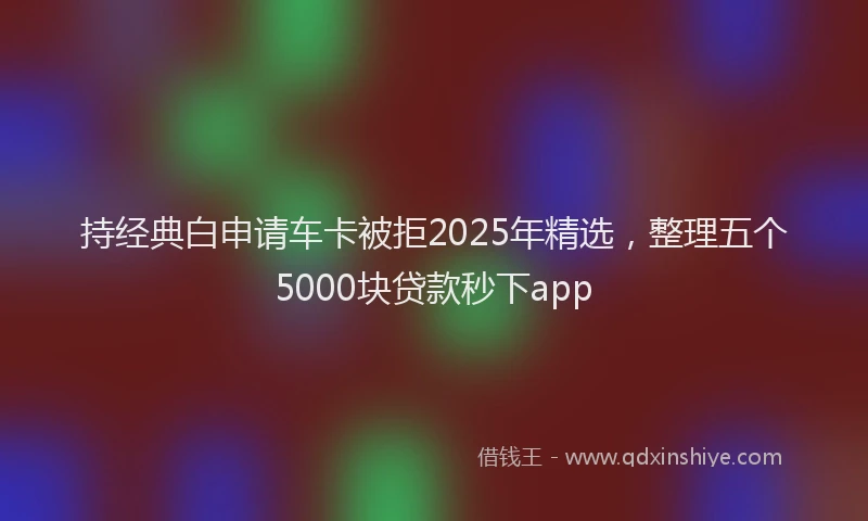 持经典白申请车卡被拒2025年精选，整理五个5000块贷款秒下app