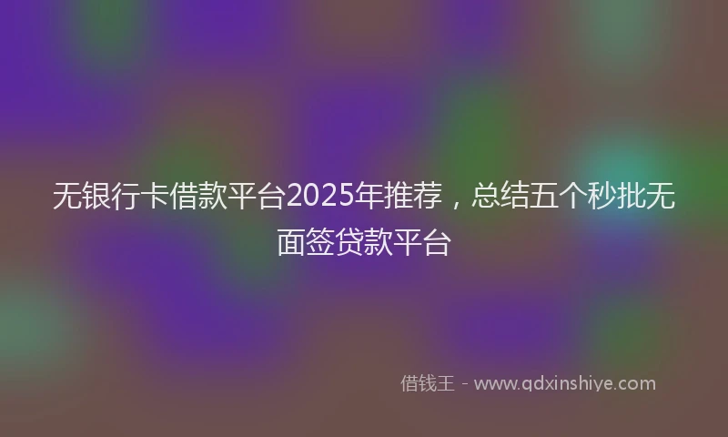 无银行卡借款平台2025年推荐，总结五个秒批无面签贷款平台