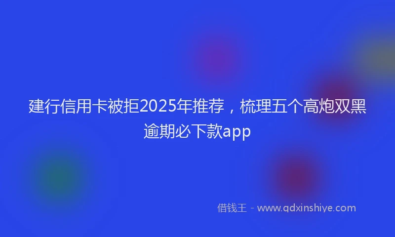 建行信用卡被拒2025年推荐，梳理五个高炮双黑逾期必下款app
