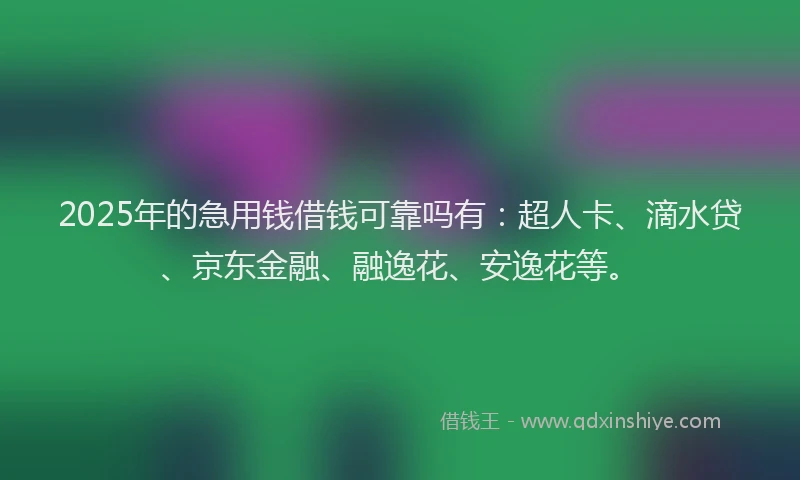 2025年的急用钱借钱可靠吗有：超人卡、滴水贷、京东金融、融逸花、安逸花等。