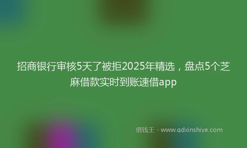 招商银行审核5天了被拒2025年精选，盘点5个芝麻借款实时到账速借app