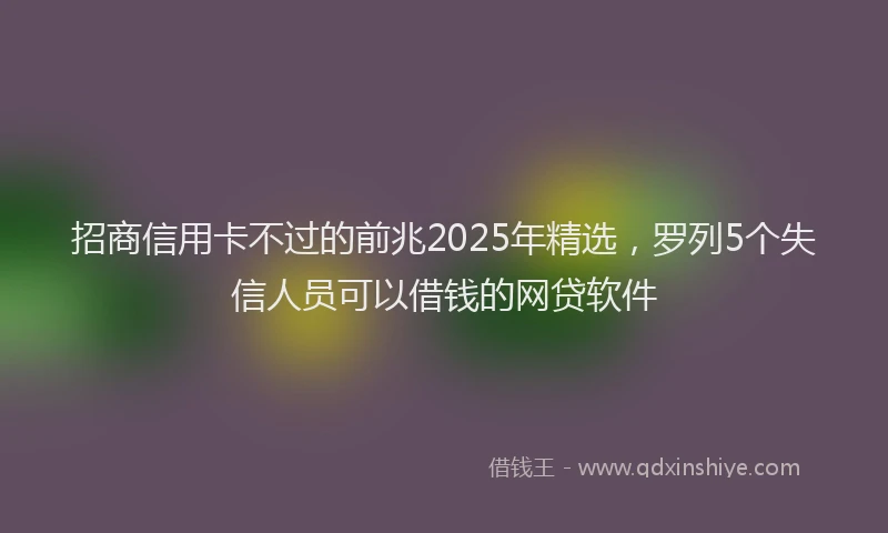 招商信用卡不过的前兆2025年精选，罗列5个失信人员可以借钱的网贷软件
