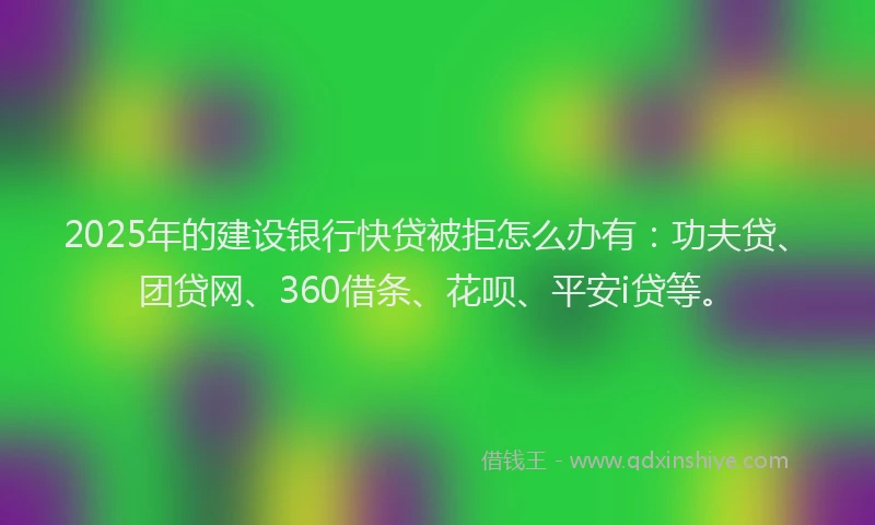 2025年的建设银行快贷被拒怎么办有：功夫贷、团贷网、360借条、花呗、平安i贷等。