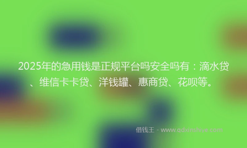 2025年的急用钱是正规平台吗安全吗有：滴水贷、维信卡卡贷、洋钱罐、惠商贷、花呗等。