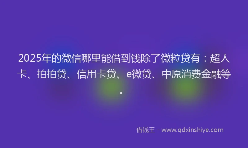 2025年的微信哪里能借到钱除了微粒贷有：超人卡、拍拍贷、信用卡贷、e微贷、中原消费金融等。