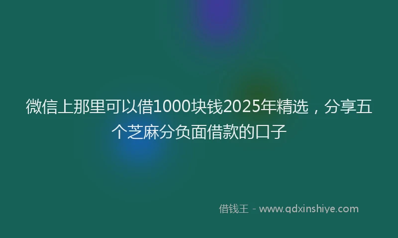 微信上那里可以借1000块钱2025年精选，分享五个芝麻分负面借款的口子
