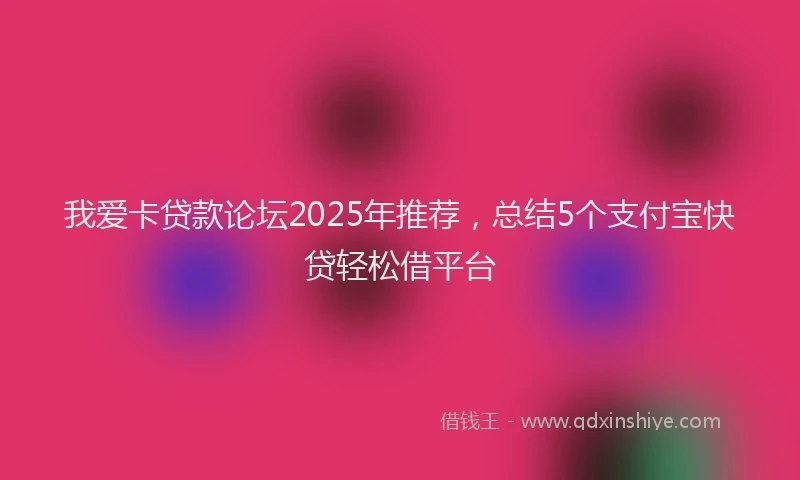 我爱卡贷款论坛2025年推荐，总结5个支付宝快贷轻松借平台
