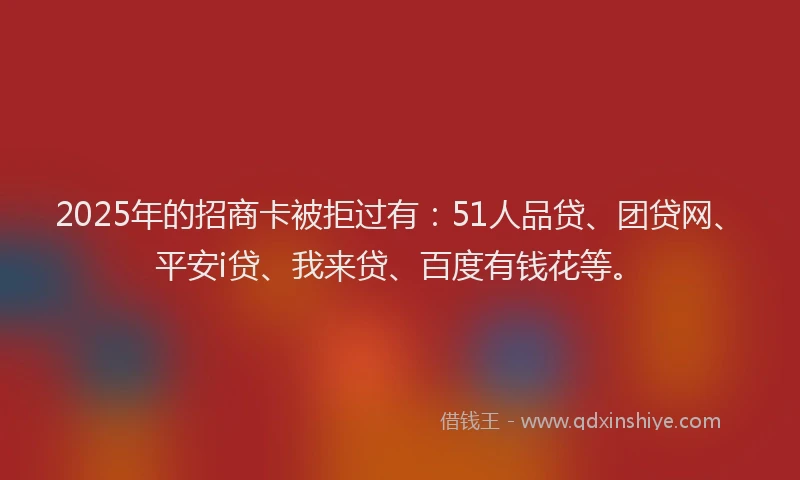 2025年的招商卡被拒过有：51人品贷、团贷网、平安i贷、我来贷、百度有钱花等。