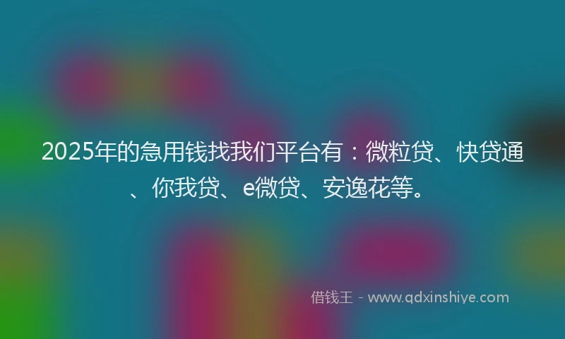 2025年的急用钱找我们平台有：微粒贷、快贷通、你我贷、e微贷、安逸花等。