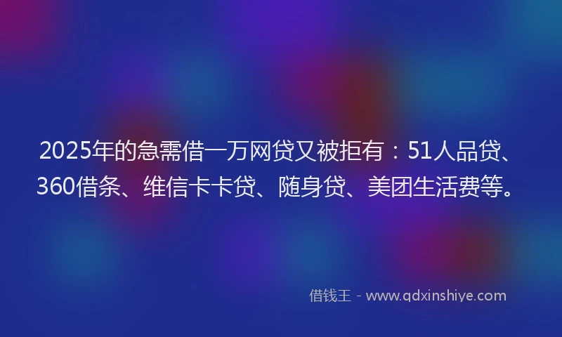 2025年的急需借一万网贷又被拒有：51人品贷、360借条、维信卡卡贷、随身贷、美团生活费等。