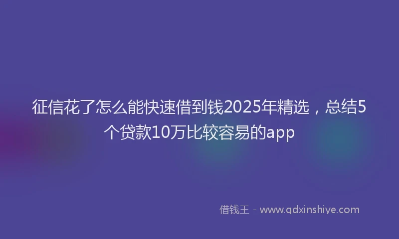 征信花了怎么能快速借到钱2025年精选，总结5个贷款10万比较容易的app