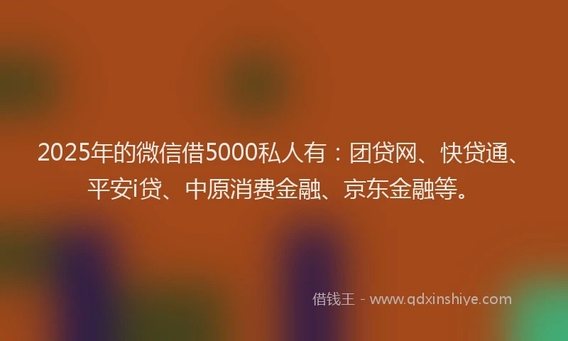 2025年的微信借5000私人有：团贷网、快贷通、平安i贷、中原消费金融、京东金融等。