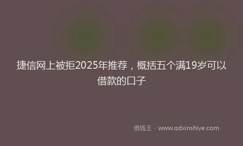 捷信网上被拒2025年推荐，概括五个满19岁可以借款的口子