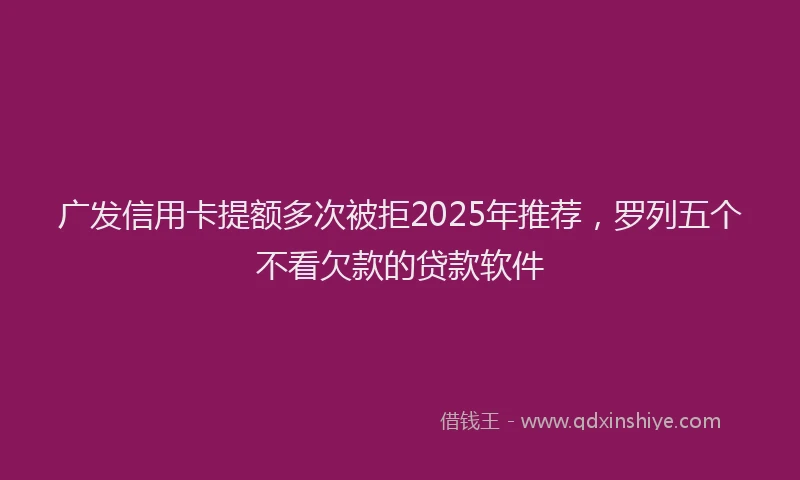 广发信用卡提额多次被拒2025年推荐，罗列五个不看欠款的贷款软件