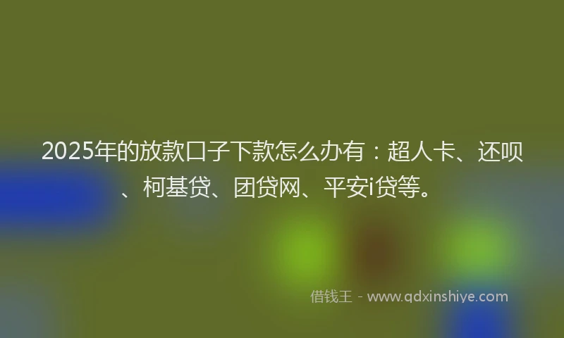 2025年的放款口子下款怎么办有：超人卡、还呗、柯基贷、团贷网、平安i贷等。