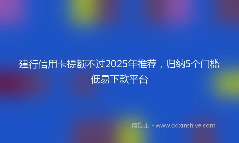 建行信用卡提额不过2025年推荐，归纳5个门槛低易下款平台