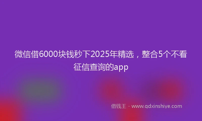 微信借6000块钱秒下2025年精选，整合5个不看征信查询的app