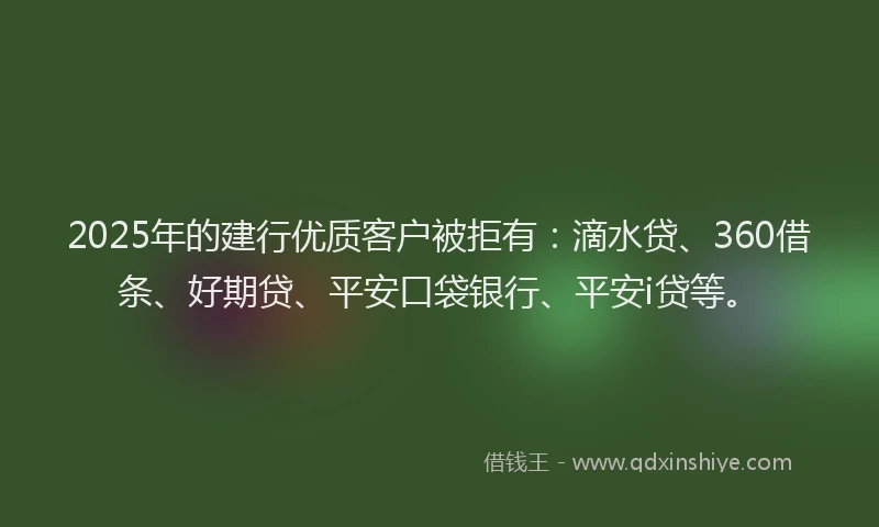 2025年的建行优质客户被拒有：滴水贷、360借条、好期贷、平安口袋银行、平安i贷等。