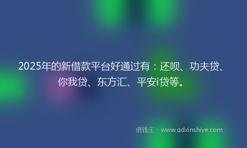 2025年的新借款平台好通过有：还呗、功夫贷、你我贷、东方汇、平安i贷等。