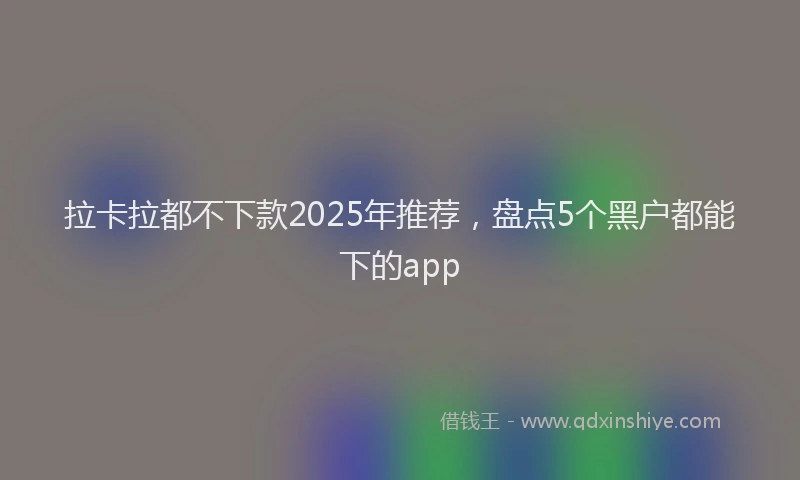 拉卡拉都不下款2025年推荐，盘点5个黑户都能下的app