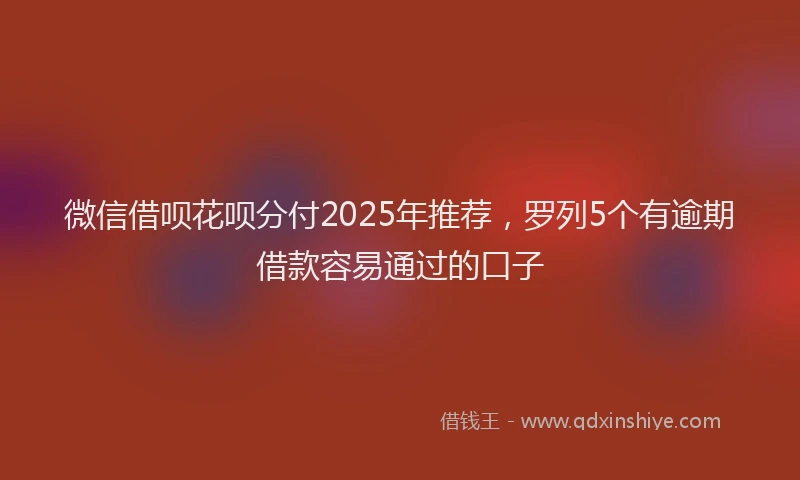 微信借呗花呗分付2025年推荐，罗列5个有逾期借款容易通过的口子